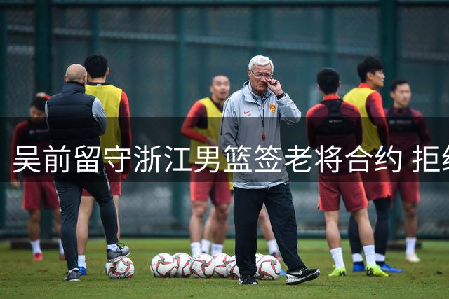 吴前留守浙江男篮签老将合约 拒绝多队高薪邀约