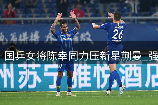 国乒女将陈幸同力压新星蒯曼 强势挺进WTT横滨站决赛