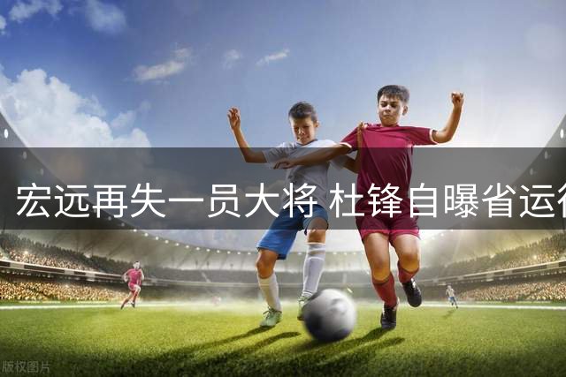 宏远再失一员大将 杜锋自曝省运往事 胡明轩表态随时响应征召