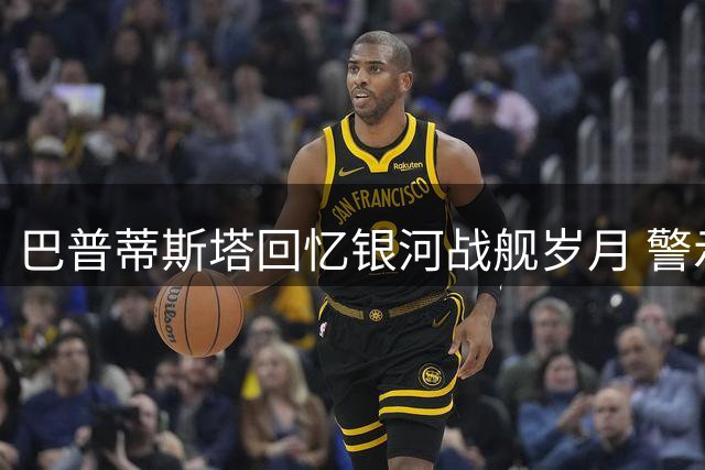 巴普蒂斯塔回忆银河战舰岁月 警示年轻球员远离流量陷阱