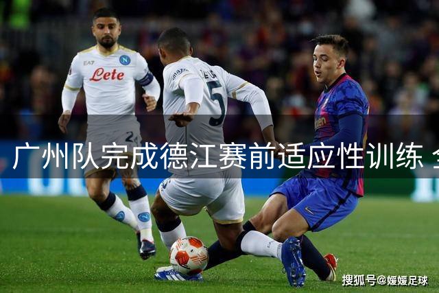 广州队完成德江赛前适应性训练 全队蓄势待发迎战今晚赛事