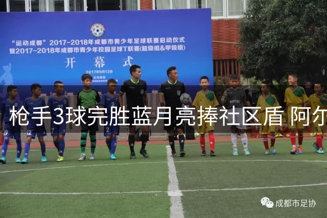 枪手3球完胜蓝月亮捧社区盾 阿尔特塔带队18次登顶
