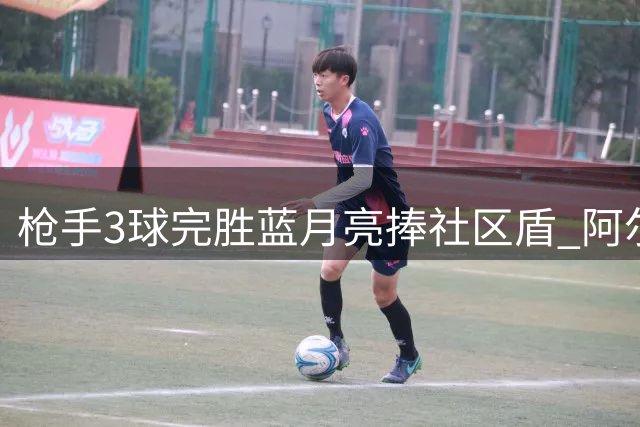 枪手3球完胜蓝月亮捧社区盾 阿尔特塔带队18次登顶