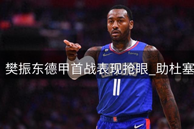 樊振东德甲首战表现抢眼 助杜塞队主场力克对手
