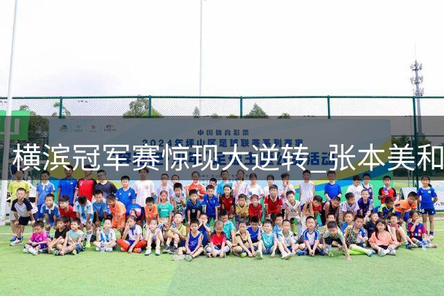 横滨冠军赛惊现大逆转 张本美和激战五局淘汰陈熠