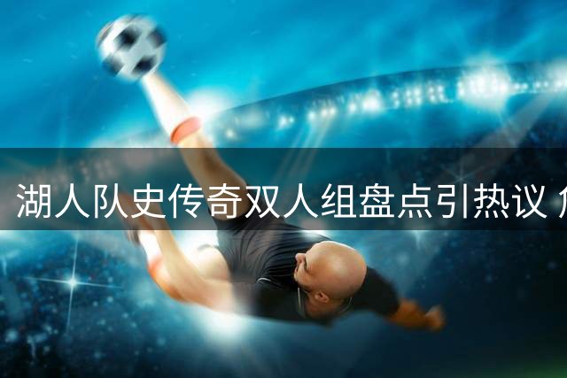 湖人队史传奇双人组盘点引热议 詹眉组合意外落选官方榜单
