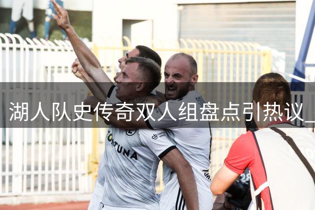 湖人队史传奇双人组盘点引热议 詹眉组合意外落选官方榜单
