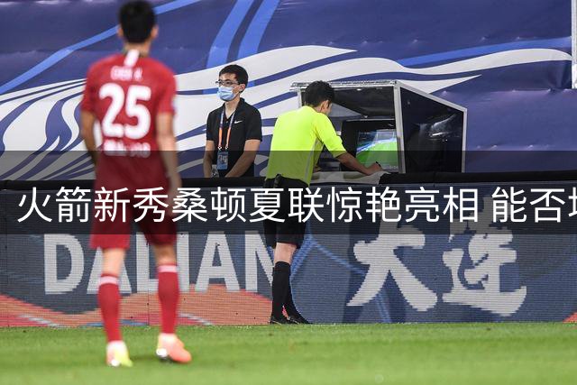 火箭新秀桑顿夏联惊艳亮相 能否填补球队控卫空缺引热议