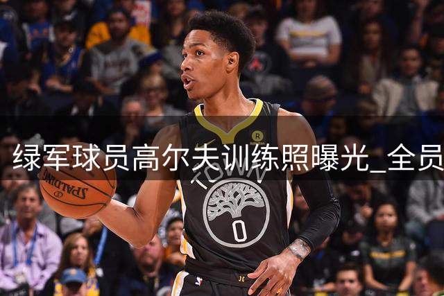 绿军球员高尔夫训练照曝光 全员蓄势待发备战新赛季