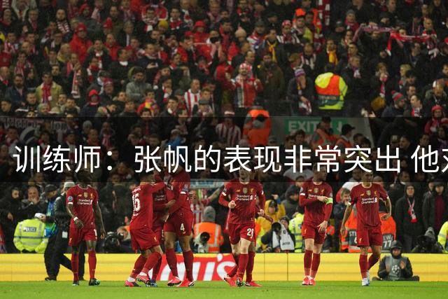 训练师：张帆的表现非常突出 他对胜利和进步有着强烈的欲望
