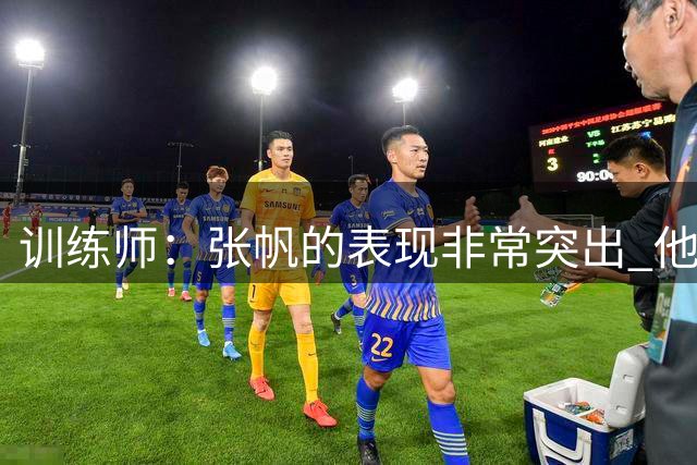 训练师：张帆的表现非常突出 他对胜利和进步有着强烈的欲望