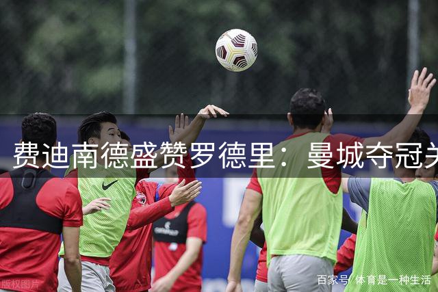 费迪南德盛赞罗德里：曼城夺冠关键先生