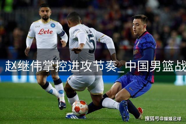 赵继伟掌控进攻节奏 中国男篮战术效率大不同