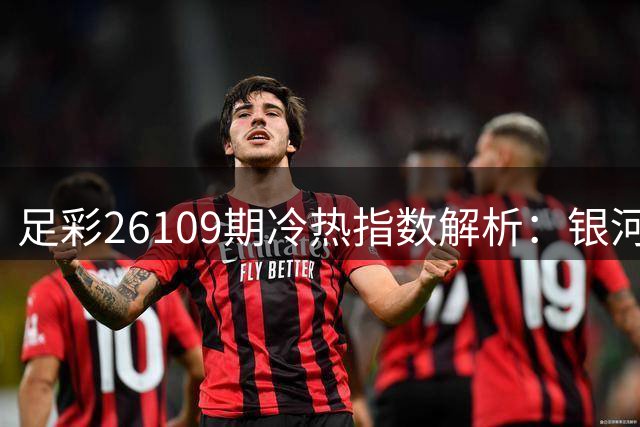 足彩26109期冷热指数解析：银河战舰强势出击