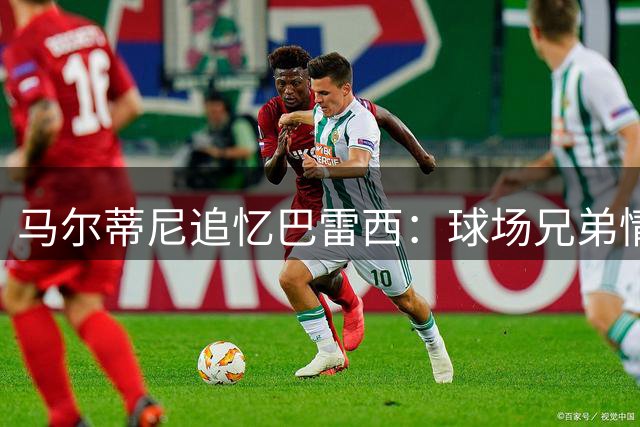 马尔蒂尼追忆巴雷西：球场兄弟情永恒，米兰名宿齐聚送别
